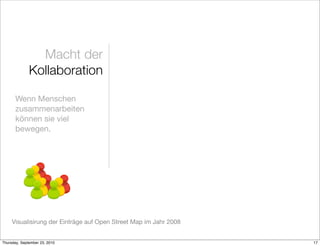 Macht der
              Kollaboration

       Wenn Menschen
       zusammenarbeiten
       können sie viel
       bewegen.




     Visualisirung der Einträge auf Open Street Map im Jahr 2008


Thursday, September 23, 2010                                       17
 