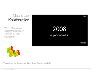 Macht der
              Kollaboration

       Wenn Menschen
       zusammenarbeiten
       können sie viel
       bewegen.




     Visualisirung der Einträge auf Open Street Map im Jahr 2008


Thursday, September 23, 2010                                       17
 