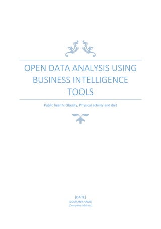 OPEN DATA ANALYSIS USING
BUSINESS INTELLIGENCE
TOOLS
Public health: Obesity, Physical activity and diet
[DATE]
[COMPANY NAME]
[Company address]
 