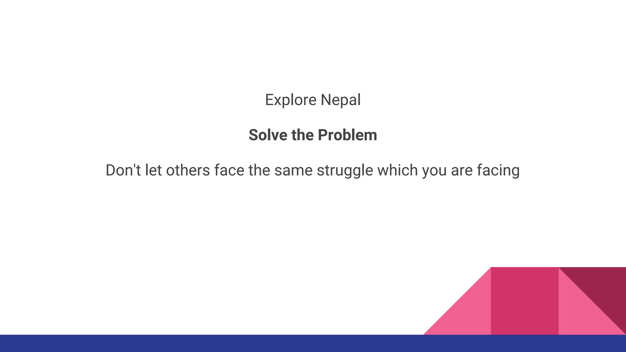 Explore Nepal
Solve the Problem
Don't let others face the same struggle which you are facing
 