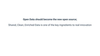 Open Data should become the new open source;
Shared, Clean, Enriched Data is one of the key ingredients to real innovation
 