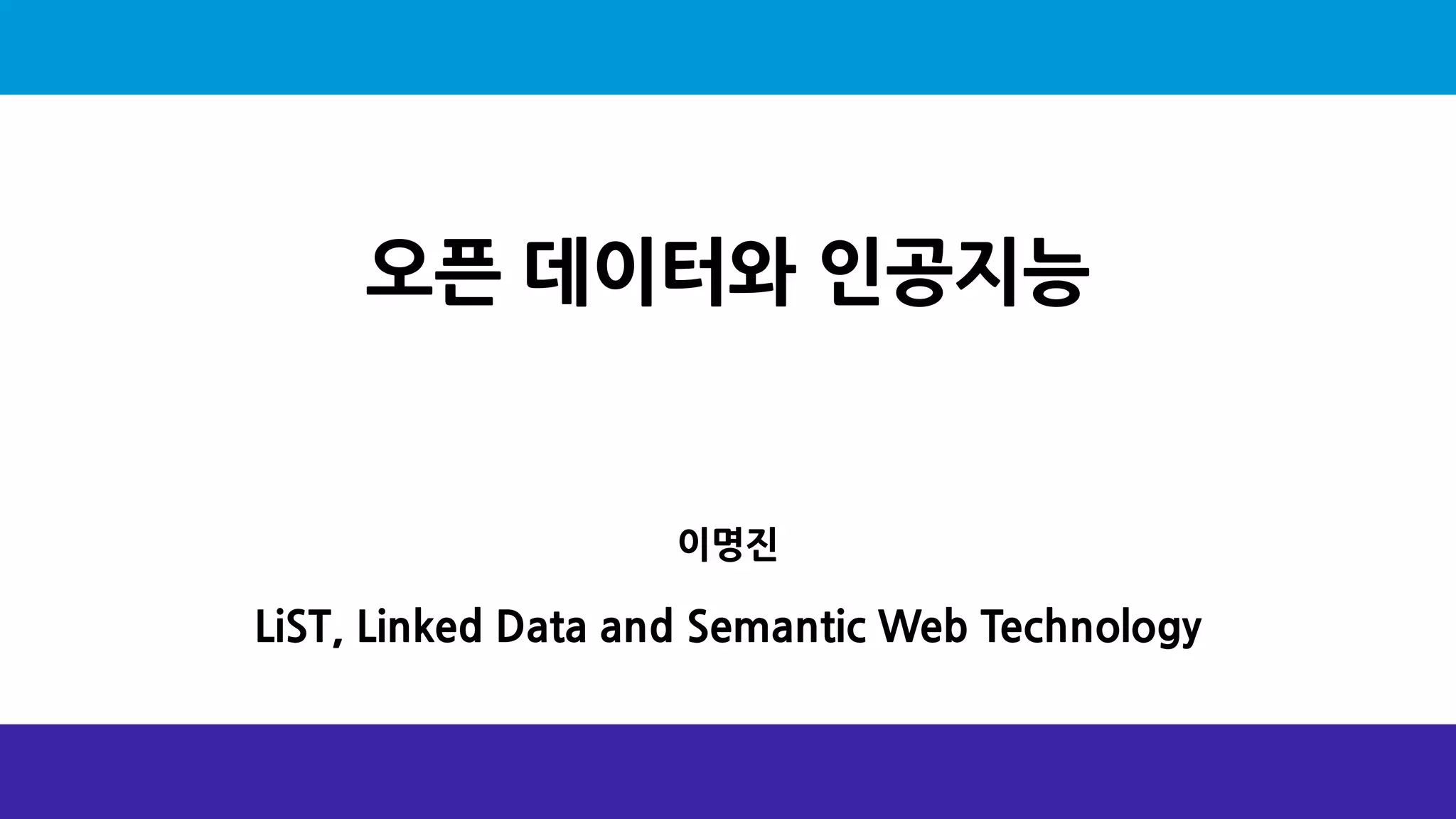 오픈 데이터와 인공지능
이명진
LiST, Linked Data and Semantic Web Technology
 