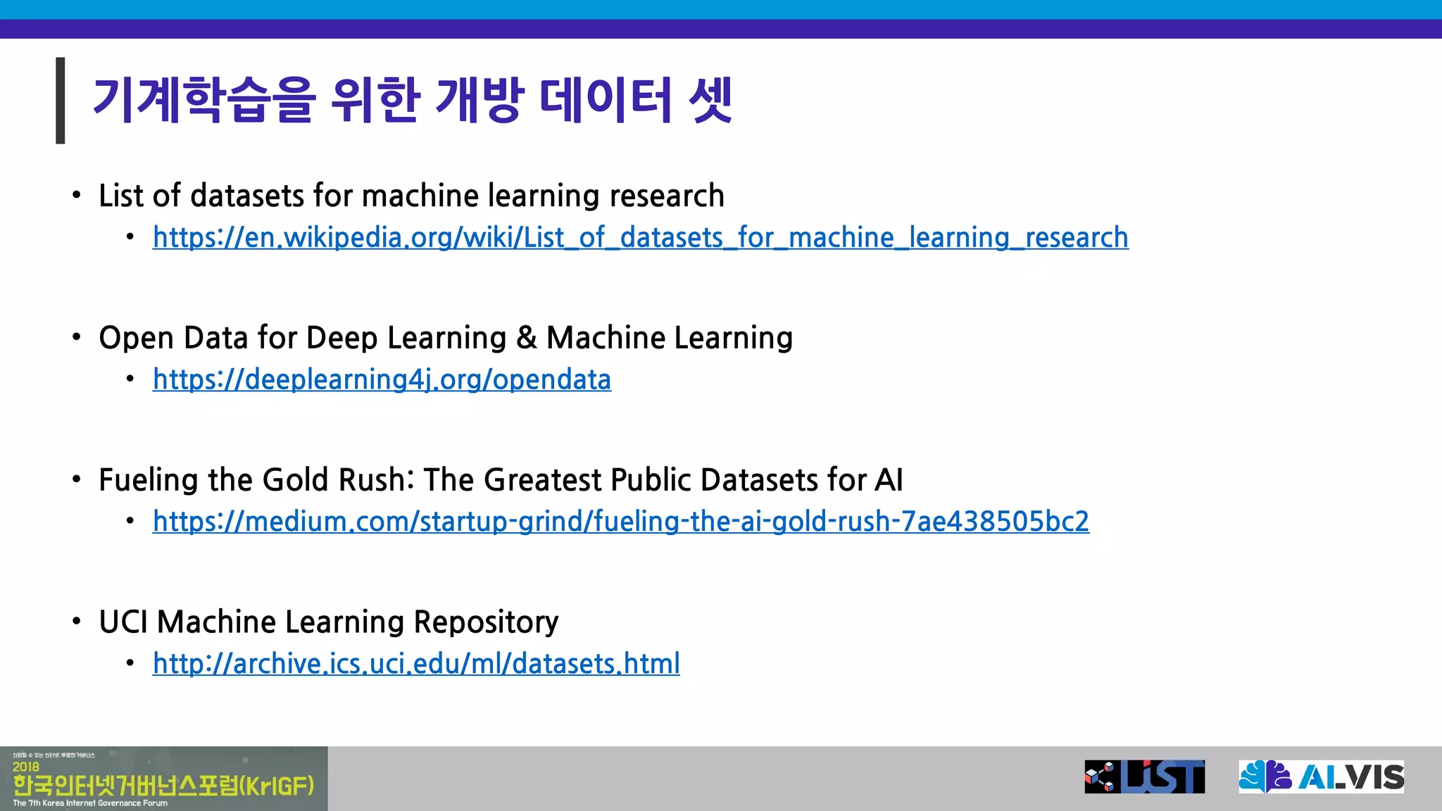 기계학습을 위한 개방 데이터 셋
• List of datasets for machine learning research
• https://en.wikipedia.org/wiki/List_of_datasets_for_machine_learning_research
• Open Data for Deep Learning & Machine Learning
• https://deeplearning4j.org/opendata
• Fueling the Gold Rush: The Greatest Public Datasets for AI
• https://medium.com/startup-grind/fueling-the-ai-gold-rush-7ae438505bc2
• UCI Machine Learning Repository
• http://archive.ics.uci.edu/ml/datasets.html
 
