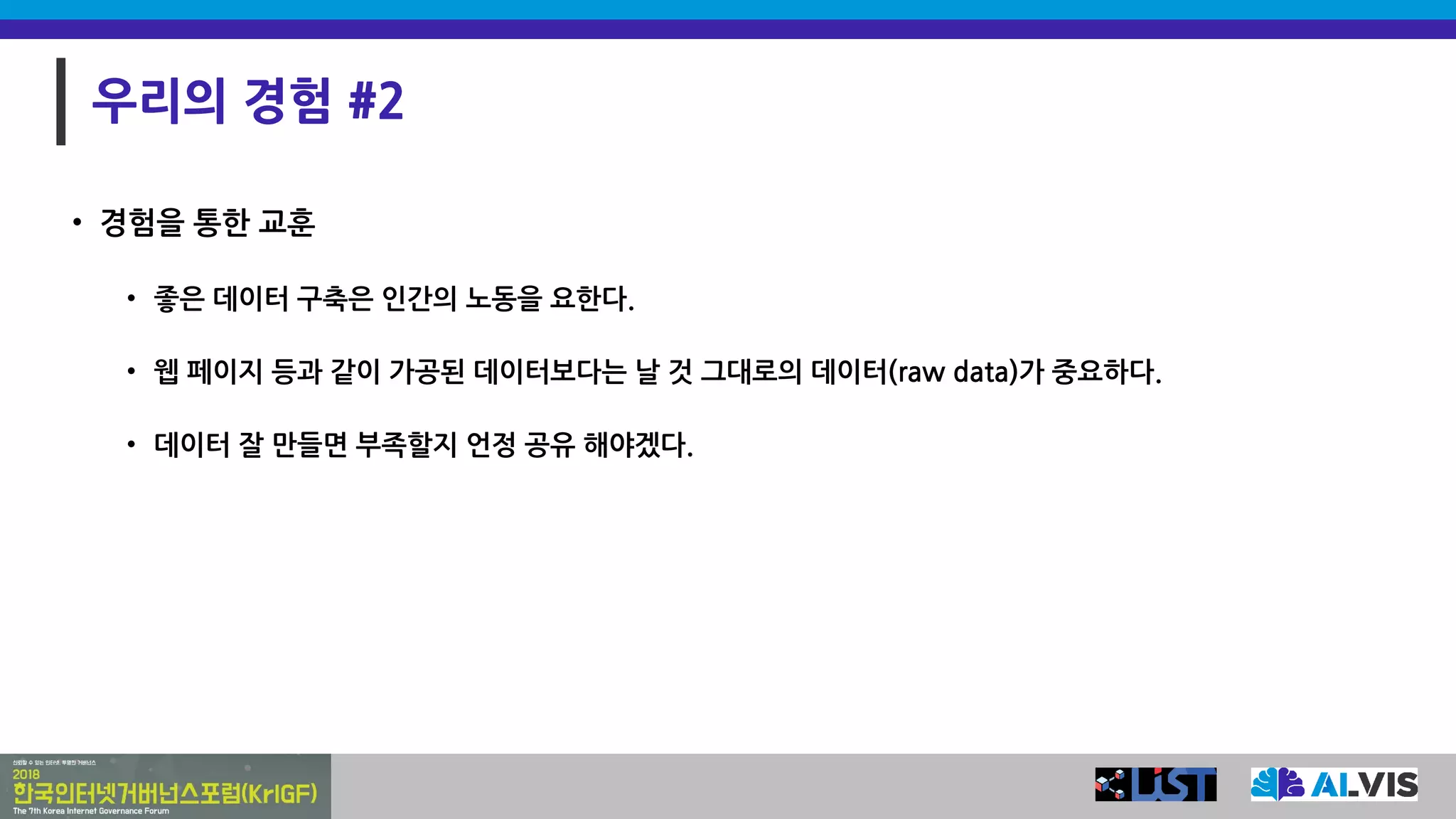 우리의 경험 #2
• 경험을 통한 교훈
• 좋은 데이터 구축은 인간의 노동을 요한다.
• 웹 페이지 등과 같이 가공된 데이터보다는 날 것 그대로의 데이터(raw data)가 중요하다.
• 데이터 잘 만들면 부족할지 언정 공유 해야겠다.
 