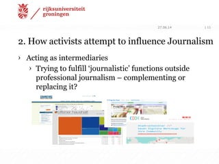 2. How activists attempt to influence Journalism
› Acting as intermediaries
› Trying to fulfill ‘journalistic’ functions outside
professional journalism – complementing or
replacing it?
27.06.14 | 11
 