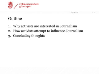 Outline
1. Why activists are interested in Journalism
2. How activists attempt to influence Journalism
3. Concluding thoughts
27.06.14 | 3
 