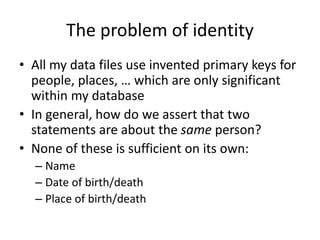 The problem of identity
• All my data files use invented primary keys for
people, places, … which are only significant
wit...