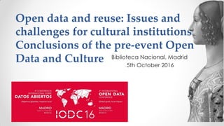 Open data and reuse: Issues and
challenges for cultural institutions.
Conclusions of the pre-event Open
Data and Culture Biblioteca Nacional, Madrid
5th October 2016
 
