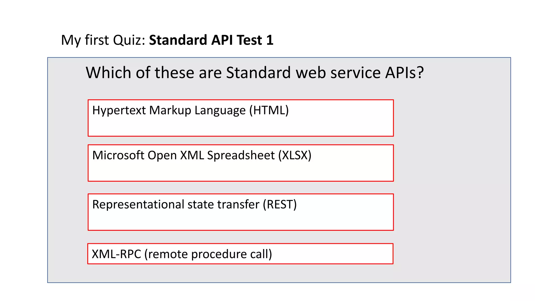 My first Quiz: Standard API Test 1
Which of these are Standard web service APIs?
Representational state transfer (REST)
Microsoft Open XML Spreadsheet (XLSX)
Hypertext Markup Language (HTML)
XML-RPC (remote procedure call)
 