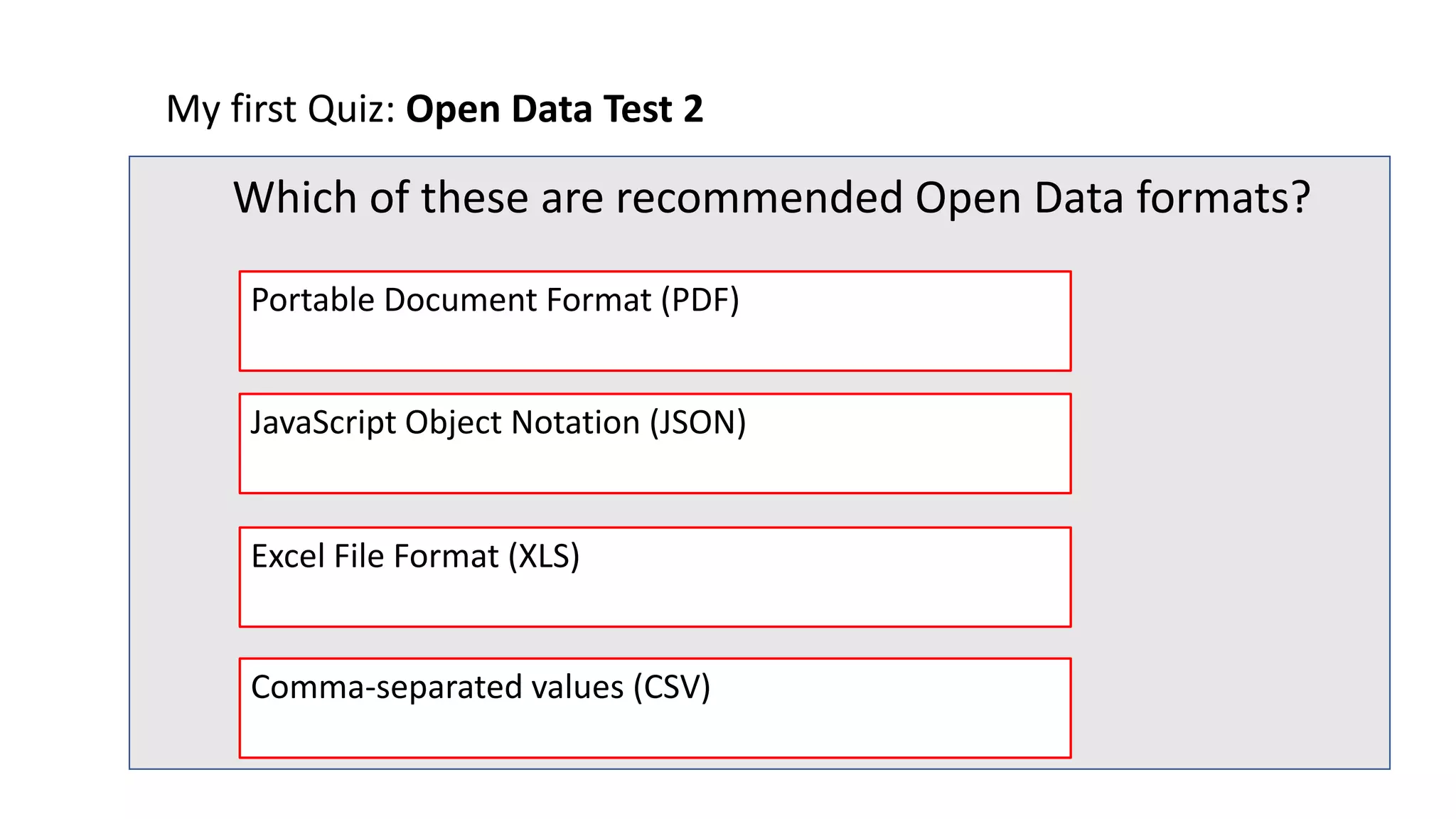 My first Quiz: Open Data Test 2
Which of these are recommended Open Data formats?
Excel File Format (XLS)
JavaScript Object Notation (JSON)
Portable Document Format (PDF)
Comma-separated values (CSV)
 