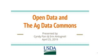 Open Data and
The Ag Data Commons
Presented by
Cyndy Parr & Erin Antognoli
April 25, 2019
1
 