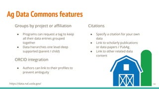 Ag Data Commons features
Groups by project or aﬃliation
● Programs can request a tag to keep
all their data entries groupe...