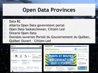 Open Data Provinces
1.
2.
3.
4.
5.

Data BC
Alberta Open Data government portal
Open Data Saskatchewan, Citizen Led
Ontario Open Data
Données ouvertes Portail du Gouvernement du Québec,
Québec Ouvert – Citizen Led

 