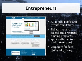 Entrepreneurs
 All 10,000 public and
private foundations.
 Exhaustive list of
federal and provincial
funding programs
specifically for nonprofits (over 700).

 Corporate funders
(500 and growing).

 