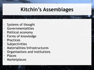 Kitchin’s Assemblages
• Systems of thought
• Governmentalities
• Political economy
• Forms of knowledge
• Practices
• Subjectivities
• Materialities/Infrastructures
• Organisations and institutions
• Places
• Marketplaces
 
