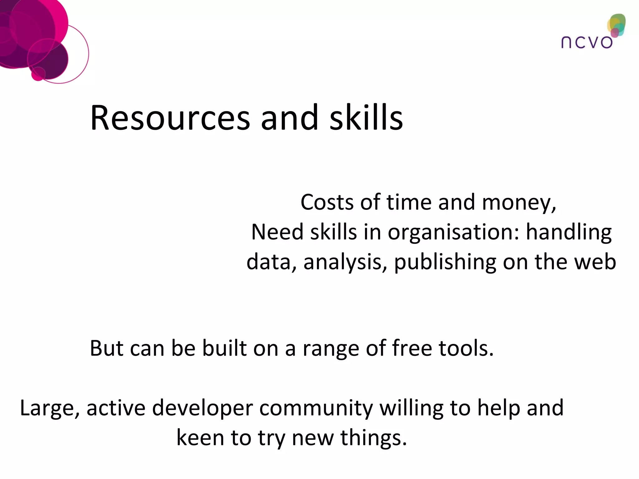 Resources and skills Costs of time and money,  Need skills in organisation: handling data, analysis, publishing on the web But can be built on a range of free tools. Large, active developer community willing to help and keen to try new things. 