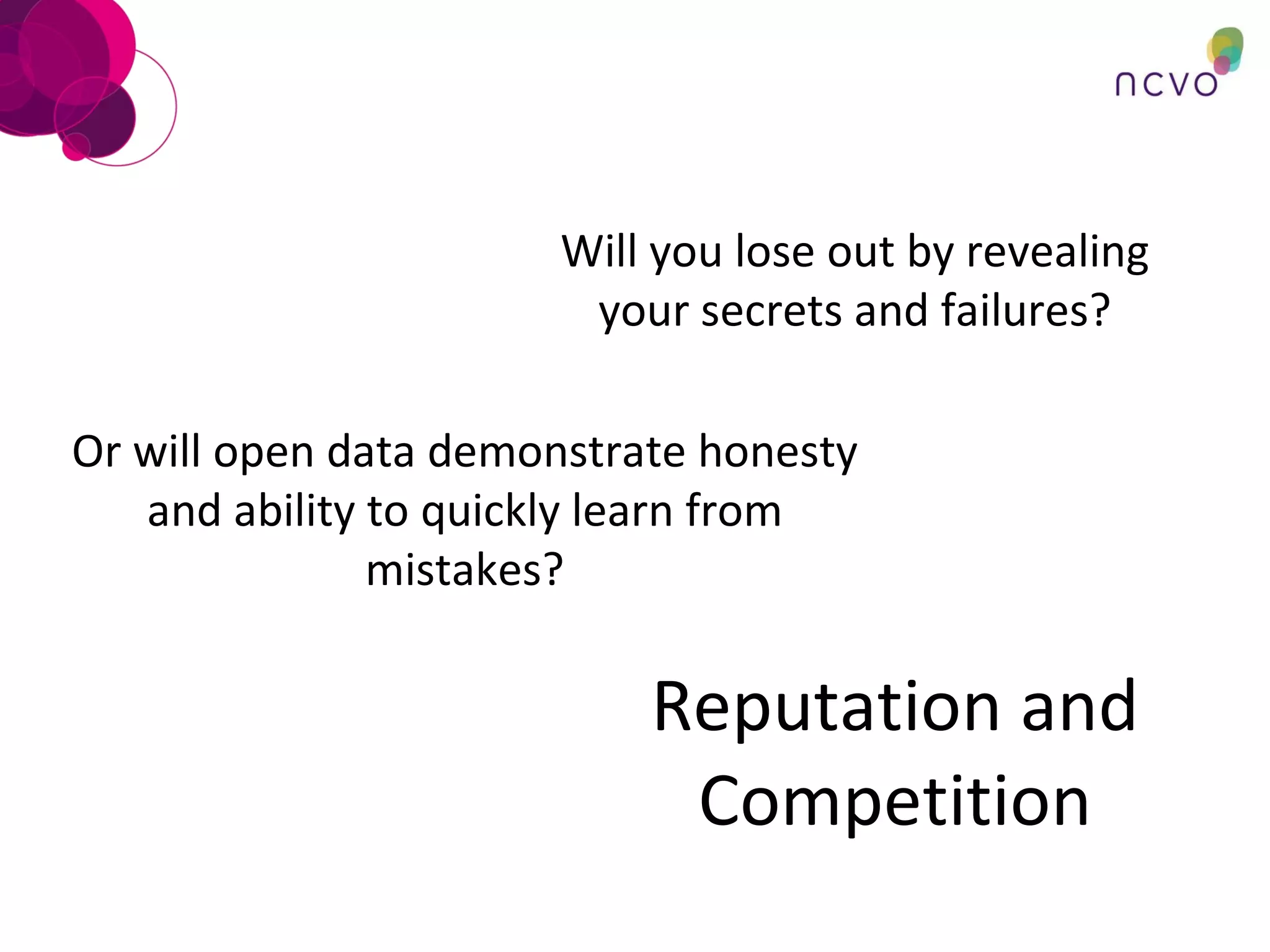 Reputation and Competition Will you lose out by revealing your secrets and failures? Or will open data demonstrate honesty and ability to quickly learn from mistakes? 