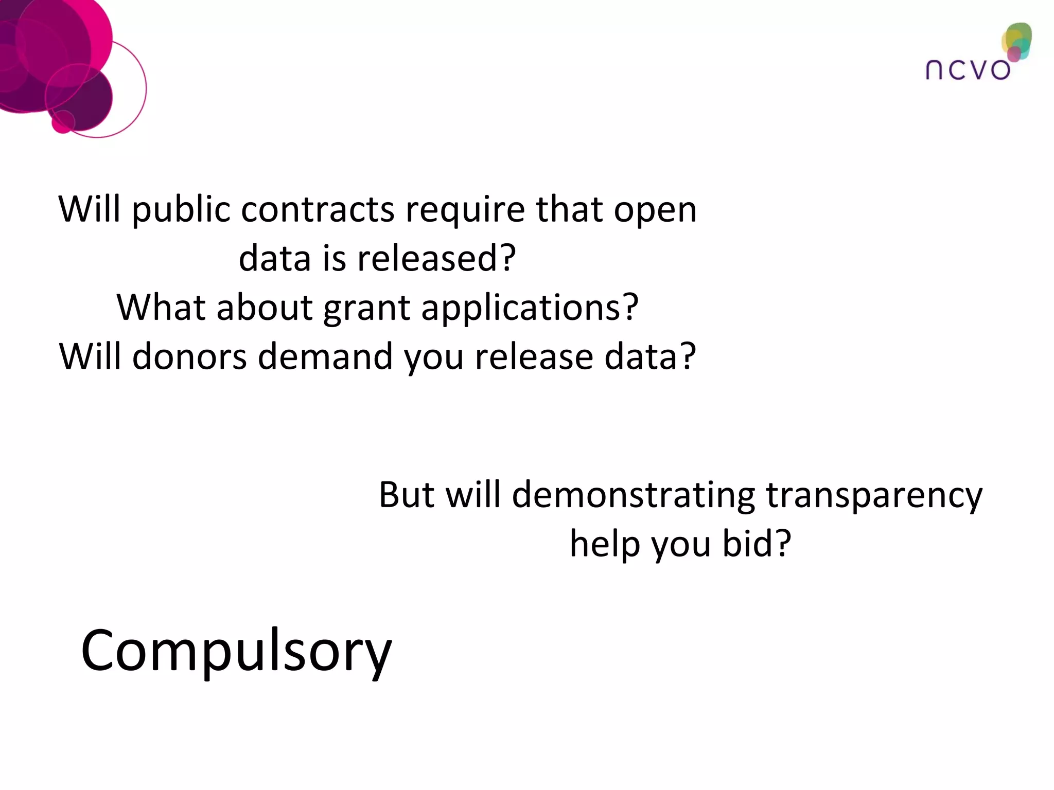 Compulsory Will public contracts require that open data is released? What about grant applications? Will donors demand you release data? But will demonstrating transparency help you bid? 