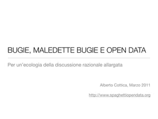 BUGIE, MALEDETTE BUGIE E OPEN DATA
Per un’ecologia della discussione razionale allargata



                                          Alberto Cottica, Marzo 2011

                                     http://www.spaghettiopendata.org
 