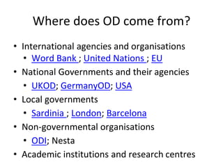 Where to find OD
• International agencies and organisations
• Word Bank ; United Nations ; EU
• National Governments and their agencies
• UKOD; GermanyOD; USA
• Local governments
• Sardinia ; London; Barcelona
• Non-governmental organisations
• ODI; Nesta; Monithon
• Academic institutions and research centres
• CERN; ESA; NASA
 
