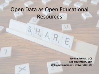Open Data as Open Educational
Resources
Javiera Atenas, UCL
Leo Havemann, BBK
William Hammonds, Universities UK
 
