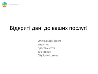 Відкриті дані до ваших послуг!
Олександр Простó
аналітик
програміст та
засновник
CityScale.com.ua
CityScale.com.ua
 