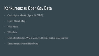 Konkurrenz zu Open Gov Data
- Gesättigter Markt (Apps für VBB)
- Open Street Map
- Wikipedia
- Wikidata
- Ulm: streetdudes, Wien, Zürich, Berlin: berlin-streetnames
- Transparenz-Portal Hamburg
 
