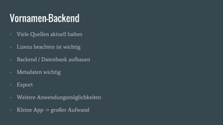 Vornamen-Backend
- Viele Quellen aktuell halten
- Lizenz beachten ist wichtig
- Backend / Datenbank aufbauen
- Metadaten wichtig
- Export
- Weitere Anwendungsmöglichkeiten
- Kleine App -> großer Aufwand
 