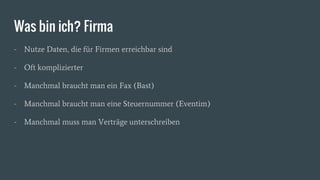 Was bin ich? Firma
- Nutze Daten, die für Firmen erreichbar sind
- Oft komplizierter
- Manchmal braucht man ein Fax (Bast)
- Manchmal braucht man eine Steuernummer (Eventim)
- Manchmal muss man Verträge unterschreiben
 