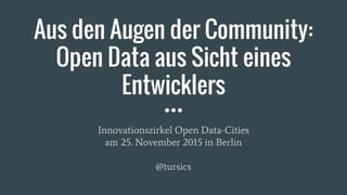 Aus den Augen der Community:
Open Data aus Sicht eines
Entwicklers
Innovationszirkel Open Data-Cities
am 25. November 2015 in Berlin
@tursics
 