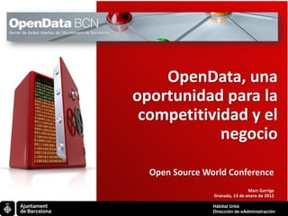 OpenData, una
     oportunidad para la
      competitividad y el
                 negocio

       Open Source World Conference
                                     Marc Garriga
                     Granada, 13 de enero de 2012

                     Hàbitat Urbà
HH                   Dirección de eAdministración
 