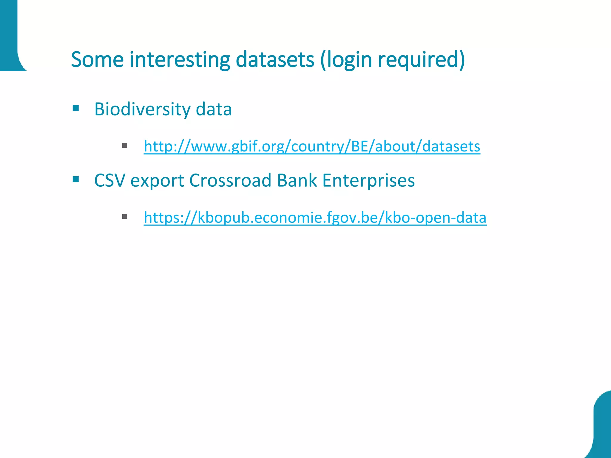 Some interesting datasets (login required)
 Biodiversity data
 http://www.gbif.org/country/BE/about/datasets
 CSV export Crossroad Bank Enterprises
 https://kbopub.economie.fgov.be/kbo-open-data
 