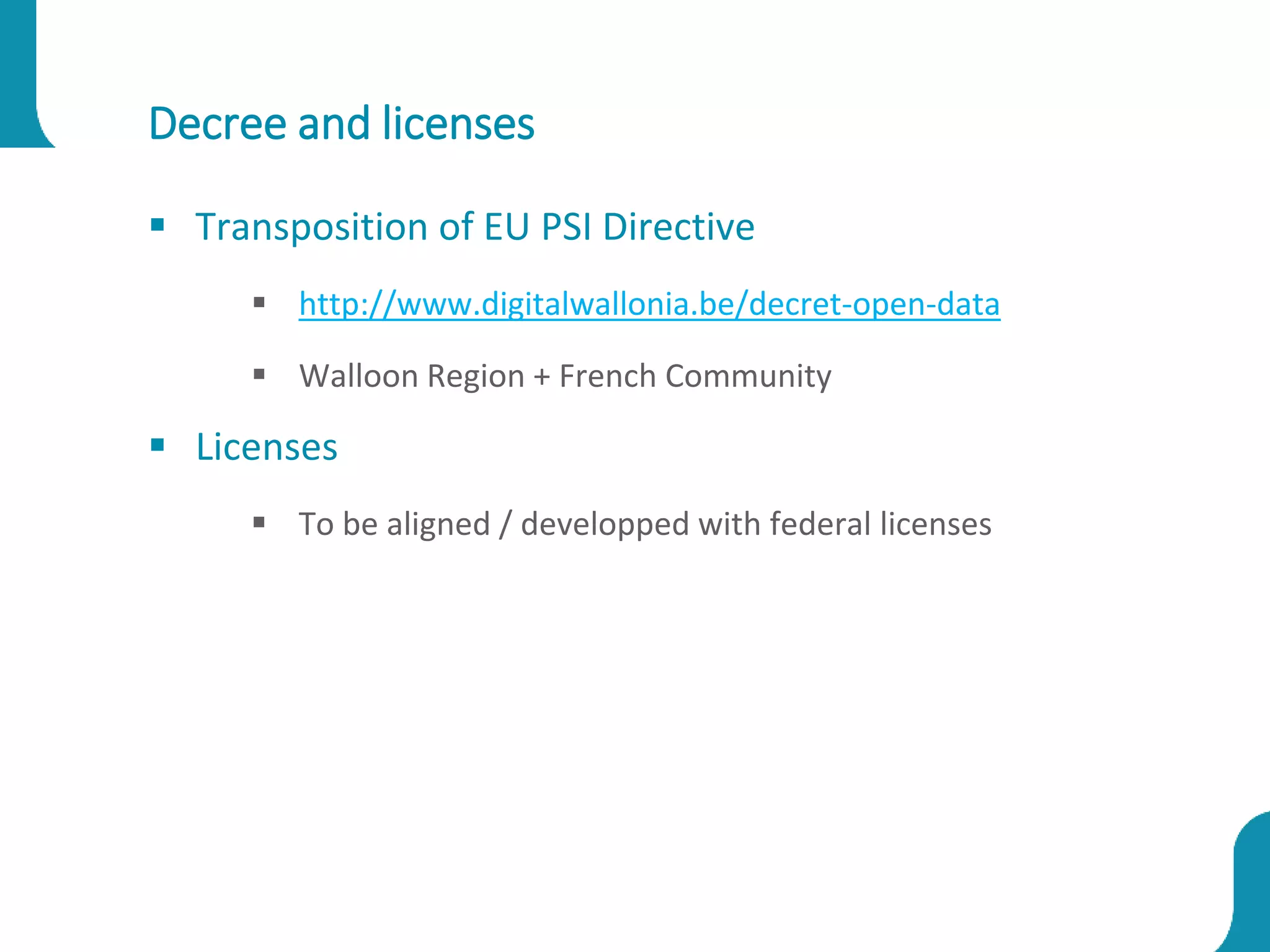 Decree and licenses
 Transposition of EU PSI Directive
 http://www.digitalwallonia.be/decret-open-data
 Walloon Region + French Community
 Licenses
 To be aligned / developped with federal licenses
 