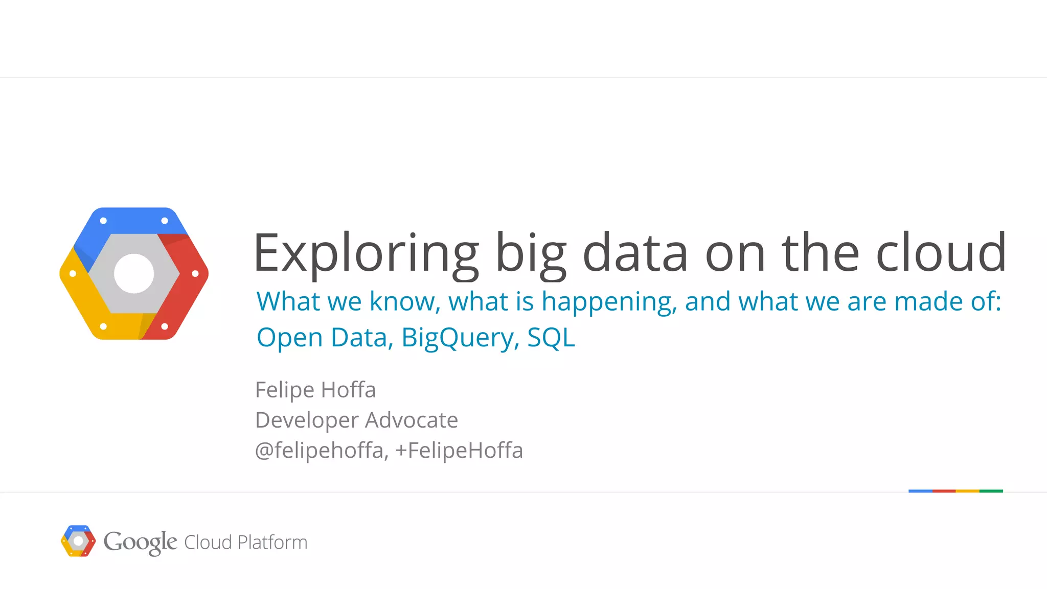 Exploring big data on the cloud
What we know, what is happening, and what we are made of:
Open Data, BigQuery, SQL
Felipe Hoffa
Developer Advocate
@felipehoffa, +FelipeHoffa
 