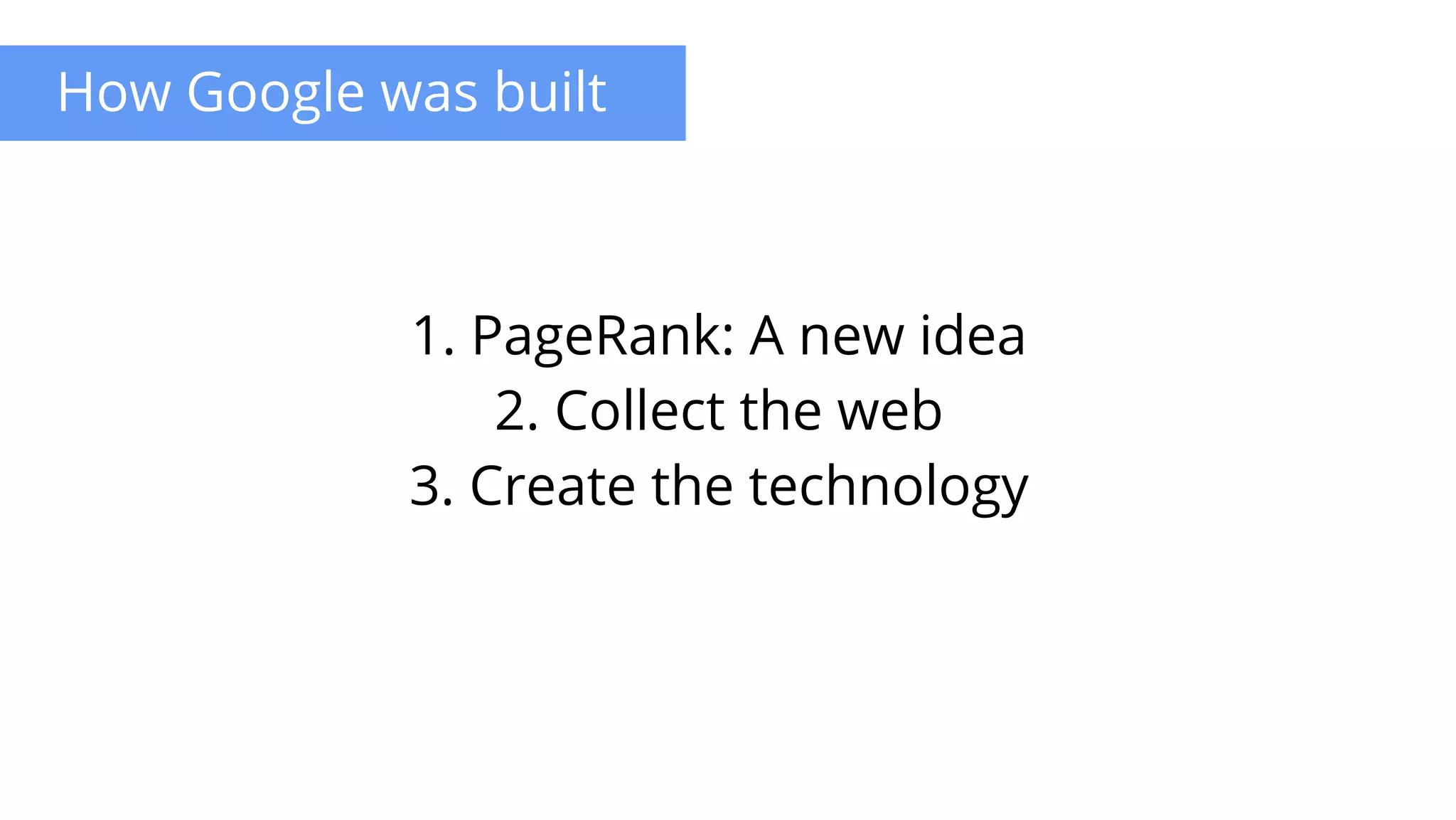 How Google was built
1. PageRank: A new idea
2. Collect the web
3. Create the technology
 