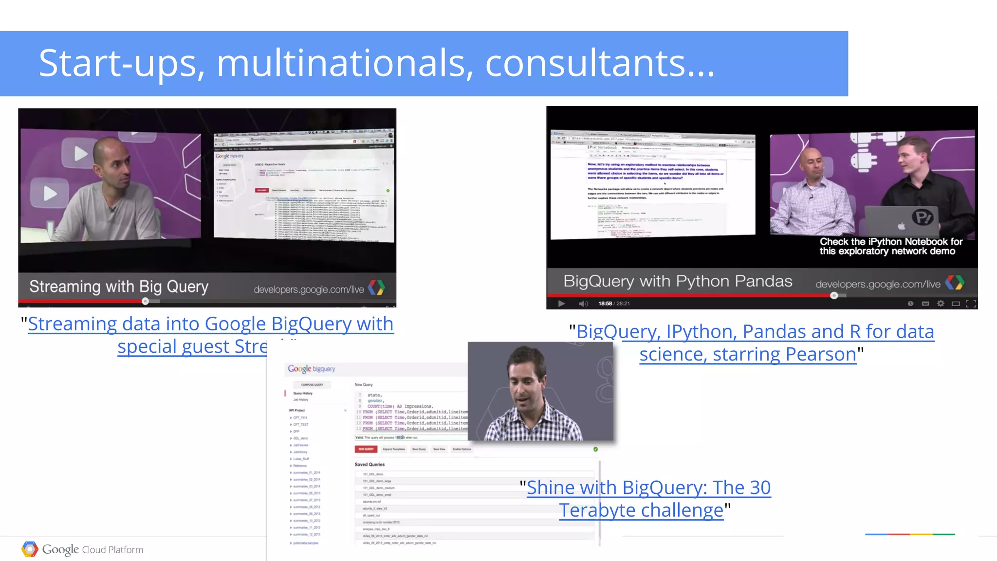 Google confidential │ Do not distribute
Start-ups, multinationals, consultants...
"Streaming data into Google BigQuery with
special guest Streak"
"BigQuery, IPython, Pandas and R for data
science, starring Pearson"
"Shine with BigQuery: The 30
Terabyte challenge"
 