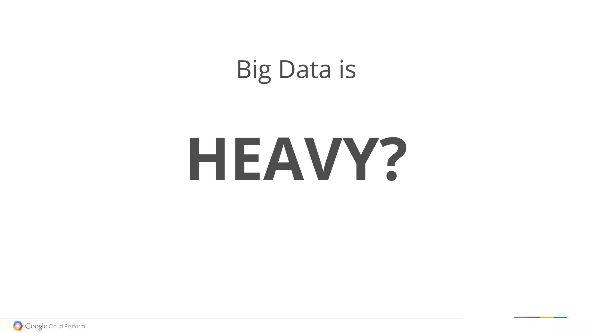 Google confidential │ Do not distribute
Big Data is
HEAVY?
 