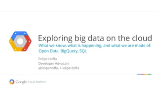 Exploring big data on the cloud
What we know, what is happening, and what we are made of:
Open Data, BigQuery, SQL
Felipe Hoffa
Developer Advocate
@felipehoffa, +FelipeHoffa
 