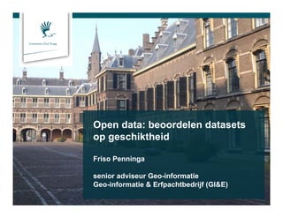 Gemeente Den Haag
Open data: beoordelen datasets
op geschiktheid
Friso Penninga
senior adviseur Geo-informatie
Geo-informatie & Erfpachtbedrijf (GI&E)
 
