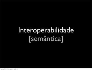 Interoperabilidade
                                          [semântica]


quarta-feira, 19 de janeiro de 2011
 