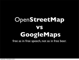 OpenStreetMap
                                       vs
                                  GoogleMaps
                             free as in free speech, not as in free beer.




quarta-feira, 19 de janeiro de 2011
 