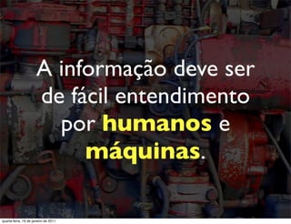 A informação deve ser
                      de fácil entendimento
                        por humanos e
                           máquinas.

quarta-feira, 19 de janeiro de 2011
 