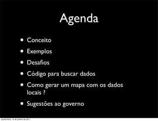 Agenda
                      • Conceito
                      • Exemplos
                      • Desaﬁos
                      • Código para buscar dados
                      • Como gerar um mapa com os dados
                              locais ?
                      • Sugestões ao governo
quarta-feira, 19 de janeiro de 2011
 