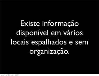 Existe informação
                     disponível em vários
                   locais espalhados e sem
                         organização.

quarta-feira, 19 de janeiro de 2011
 