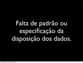 Falta de padrão ou
                            especiﬁcação da
                         disposição dos dados.


quarta-feira, 19 de janeiro de 2011
 
