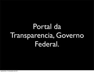 Portal da
                   Transparencia, Governo
                          Federal.


quarta-feira, 19 de janeiro de 2011
 