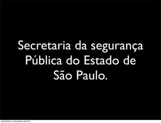 Secretaria da segurança
                    Pública do Estado de
                         São Paulo.


quarta-feira, 19 de janeiro de 2011
 