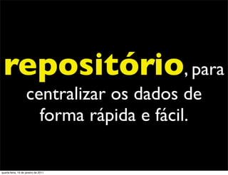 repositório, para
                    centralizar os dados de
                      forma rápida e fácil.

quarta-feira, 19 de janeiro de 2011
 