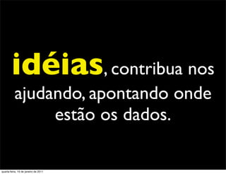 idéias, contribua nos
          ajudando, apontando onde
               estão os dados.

quarta-feira, 19 de janeiro de 2011
 