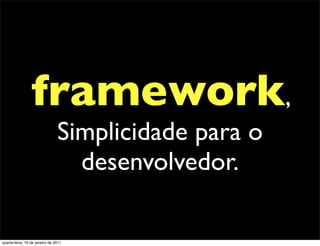 framework,
                                Simplicidade para o
                                  desenvolvedor.

quarta-feira, 19 de janeiro de 2011
 